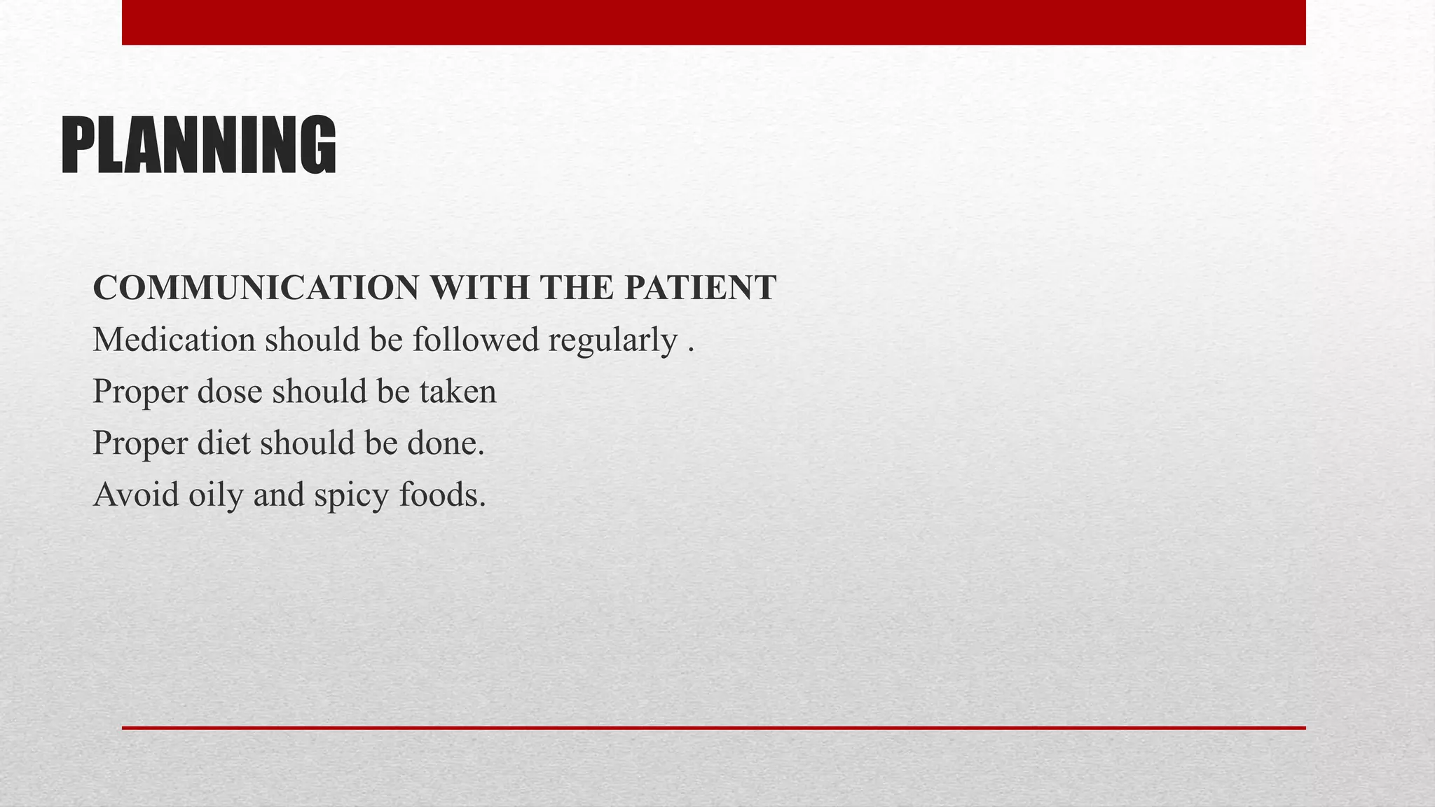 PLANNING
COMMUNICATION WITH THE PATIENT
Medication should be followed regularly .
Proper dose should be taken
Proper diet should be done.
Avoid oily and spicy foods.
 