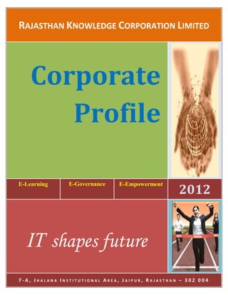 RAJASTHAN KNOWLEDGE CORPORATION LIMITED




    Corporate
       Profile

                                                  2012
E-Learning     E-Governance    E-Empowerment




  IT shapes future
7-A, JHALANA INSTITUTIONAL AREA, JAIPUR, RAJASTHAN – 302 004
 