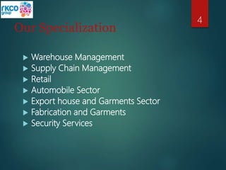 Our Specialization
 Warehouse Management
 Supply Chain Management
 Retail
 Automobile Sector
 Export house and Garments Sector
 Fabrication and Garments
 Security Services
4
 