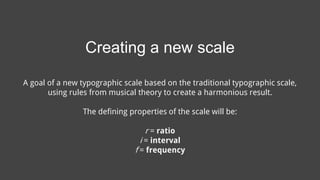 A goal of a new typographic scale based on the traditional typographic scale,
using rules from musical theory to create a harmonious result.
The defining properties of the scale will be:
r = ratio
i = interval
f = frequency
Creating a new scale
 