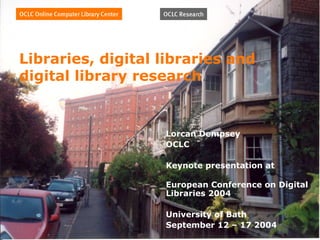 Libraries, digital libraries and
digital library research
Lorcan Dempsey
OCLC
Keynote presentation at
European Conference on Digital
Libraries 2004
University of Bath
September 12 – 17 2004
 