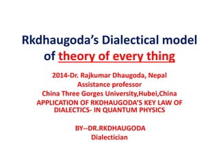 Rkdhaugoda’s Dialectical model
of theory of every thing
2014-Dr. Rajkumar Dhaugoda, Nepal
Assistance professor
China Three Gorges University,Hubei,China
APPLICATION OF RKDHAUGODA’S KEY LAW OF
DIALECTICS- IN QUANTUM PHYSICS
BY--DR.RKDHAUGODA
Dialectician
 