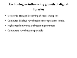 Technologiesinfluencinggrowth ofdigital
libraries
• Electronic Storage: becoming cheaper thanprint
• Computer displays have become more pleasantto use.
• High-speednetworks are becoming common
• Computers have become portable
 