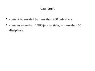 Content
• content is provided by more than900publishers.
• containsmore than1,900 journal titles,in more than50
disciplines.
 