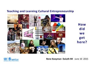 Teaching and Learning Cultural Entrepreneurship
Rene Kooyman  Duluth MI   June 10  2015
How 
did 
we 
get 
here?
 