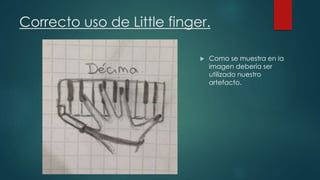 Correcto uso de Little finger.
 Como se muestra en la
imagen debería ser
utilizado nuestro
artefacto.
 
