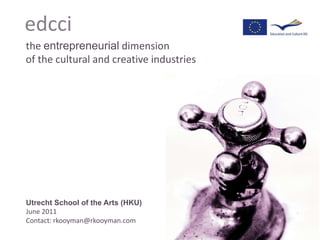 edcci the entrepreneurial dimension of the cultural and creative industries Utrecht School of the Arts (HKU) June 2011 Contact: rkooyman@rkooyman.com 