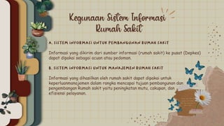 Informasi yang dikirim dari sumber informasi (rumah sakit) ke pusat (Depkes)
dapat dipakai sebagai acuan atau pedoman.
Informasi yang dihasilkan oleh rumah sakit dapat dipakai untuk
keperluanmanajemen dalam rangka mencapai tujuan pembangunan dan
pengembangan Rumah sakit yaitu peningkatan mutu, cakupan, dan
efisiensi pelayanan.
 