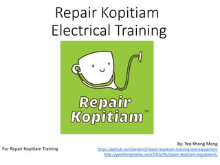 Repair Kopitiam
Electrical Training
By: Yeo Kheng Meng
http://www.slideshare.net/yeokm1/repair-kopitiam-electrical-training
https://github.com/yeokm1/repair-kopitiam-training-and-equipment
http://yeokhengmeng.com/2016/05/repair-kopitiam-speciality-electrical-tools/
For Repair Kopitiam Training
1
 