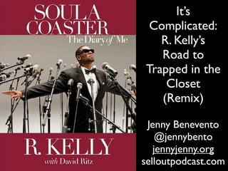 It’s
 Complicated:
   R. Kelly’s
   Road to
Trapped in the
    Closet
   (Remix)

 Jenny Benevento
    @jennybento
   jennyjenny.org
selloutpodcast.com
 