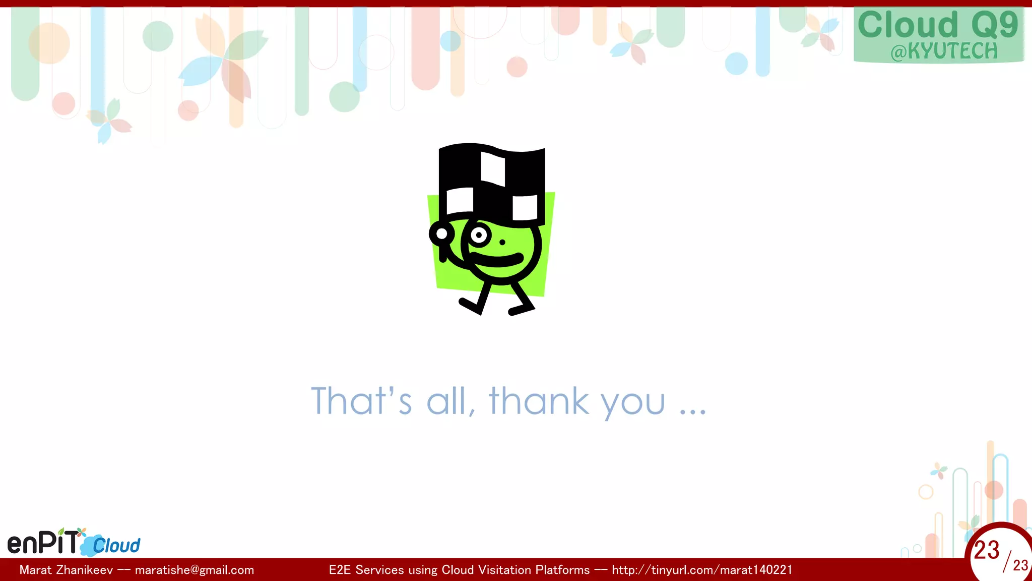 .

.

That’s all, thank you ...

Marat Zhanikeev -- maratishe@gmail.com

E2E Services using Cloud Visitation Platforms -- http://tinyurl.com/marat140221

23 /23
23/23

 