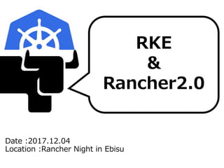 Date :2017.12.04
Location :Rancher Night in Ebisu
RKE
&
Rancher2.0
 