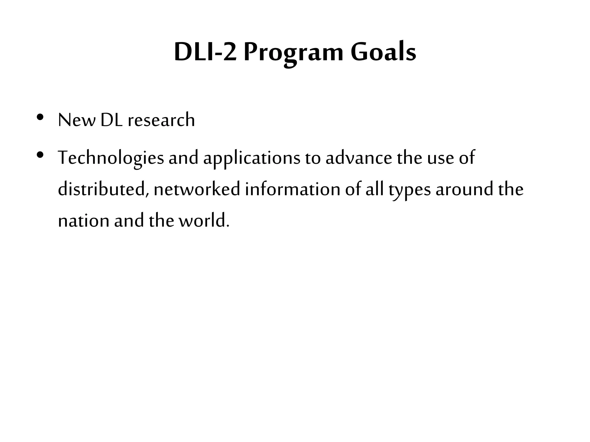 DLI-2 Program Goals
• NewDL research
• Technologiesand applications to advance the use of
distributed, networkedinformationof all types around the
nationand theworld.
 
