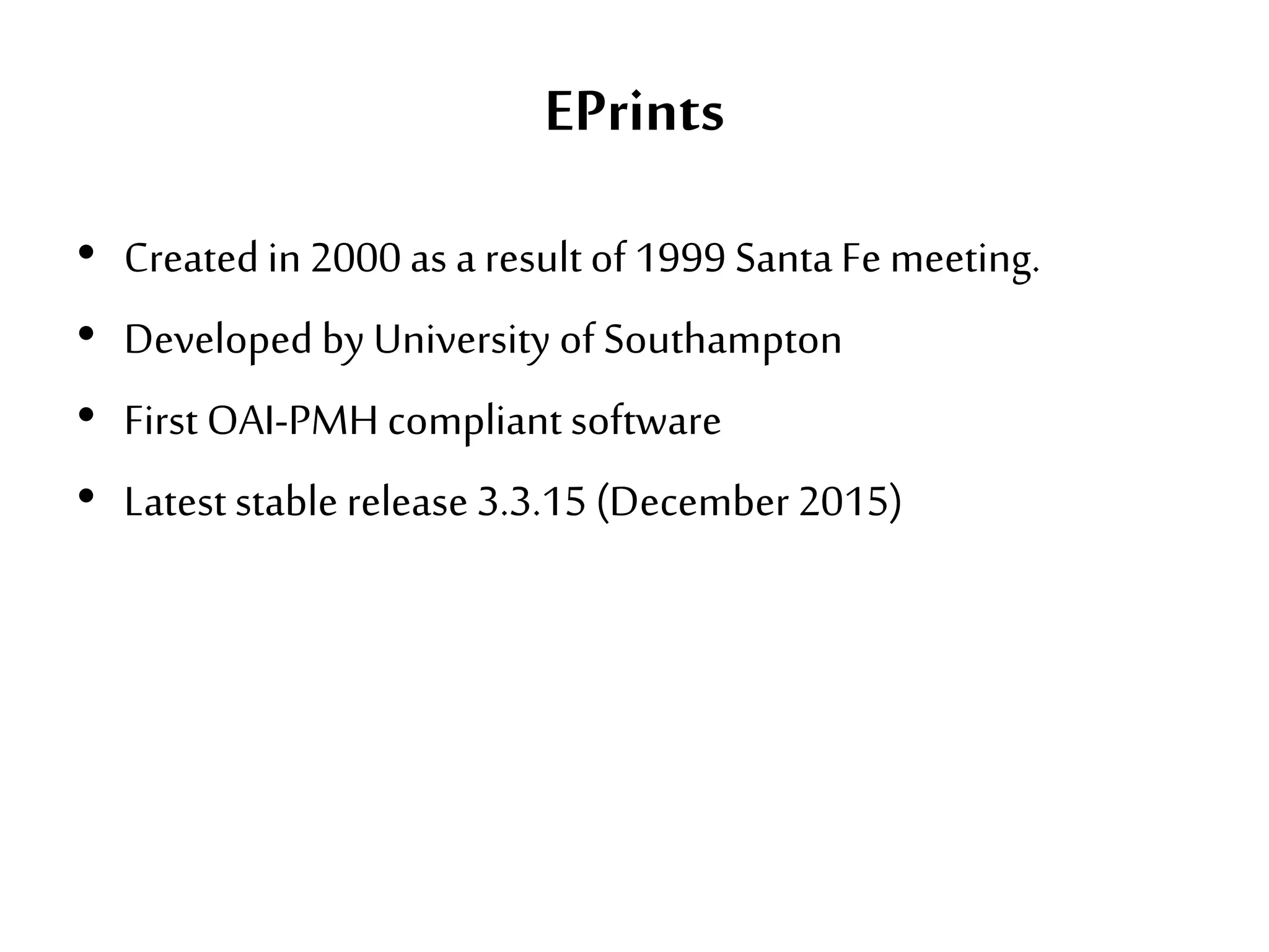 EPrints
• Created in 2000 as a result of 1999 SantaFe meeting.
• Developed by University of Southampton
• First OAI-PMH compliant software
• Latest stable release 3.3.15 (December 2015)
 