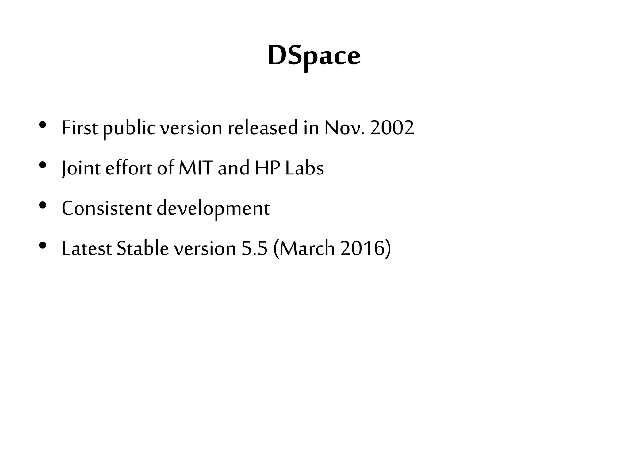 DSpace
• First public version released in Nov. 2002
• Joint effort of MIT and HPLabs
• Consistentdevelopment
• Latest Stable version 5.5 (March 2016)
 