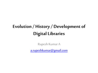 Evolution / History / Development of
Digital Libraries
RupeshKumarA
a.rupeshkumar@gmail.com
 