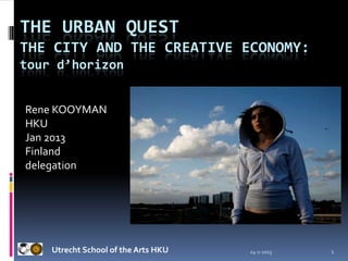 THE URBAN QUEST
THE CITY AND THE CREATIVE ECONOMY:
tour d’horizon


Rene KOOYMAN
HKU
Jan 2013
Finland
delegation




    Utrecht School of the Arts HKU   24-1-2013   1
 