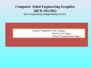 Computer Aided Engineering Graphics
[RCE-101/201]
Govt. Engineering College Mainpuri [U.P.]
Lecture Prepared by: R.K. Gautam
B.tech [Civil Engg.]
M.tech [Transportation Engg.]
 