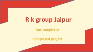 R k group Jaipur 
Our completed 
Completed project 
 
