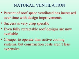 NATURAL VENTILATION
• Percent of roof space ventilated has increased
over time with design improvements
• Success is very crop specific
• Even fully retractable roof designs are now
available
• Cheaper to operate than active cooling
systems, but construction costs aren’t less
expensive
 