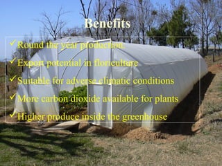 Benefits
Round the year production.
Export potential in floriculture
Suitable for adverse climatic conditions
More carbon dioxide available for plants
Higher produce inside the greenhouse
 