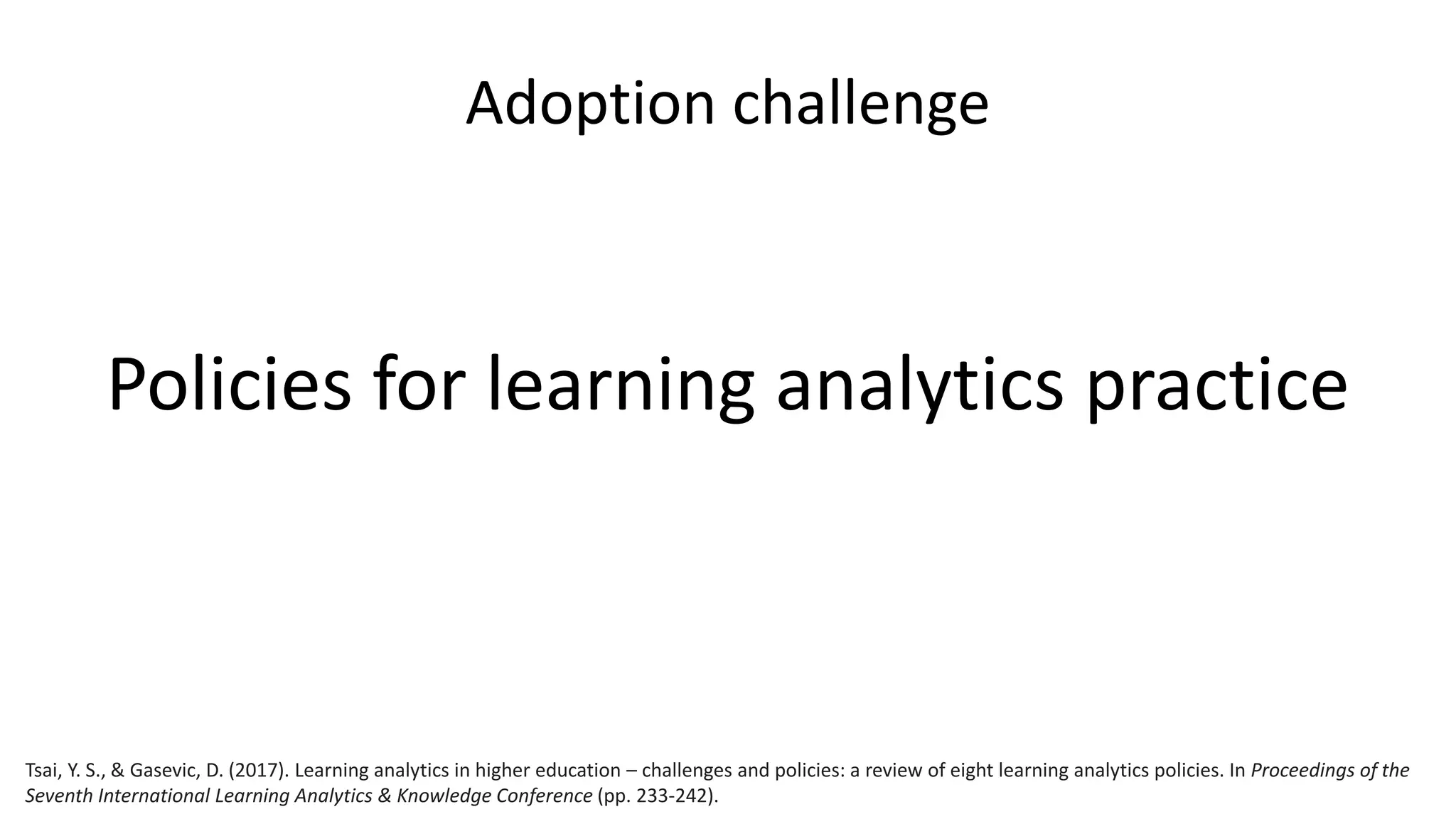 Adoption challenge
Policies for learning analytics practice
Tsai, Y. S., & Gasevic, D. (2017). Learning analytics in higher education – challenges and policies: a review of eight learning analytics policies. In Proceedings of the
Seventh International Learning Analytics & Knowledge Conference (pp. 233-242).
 