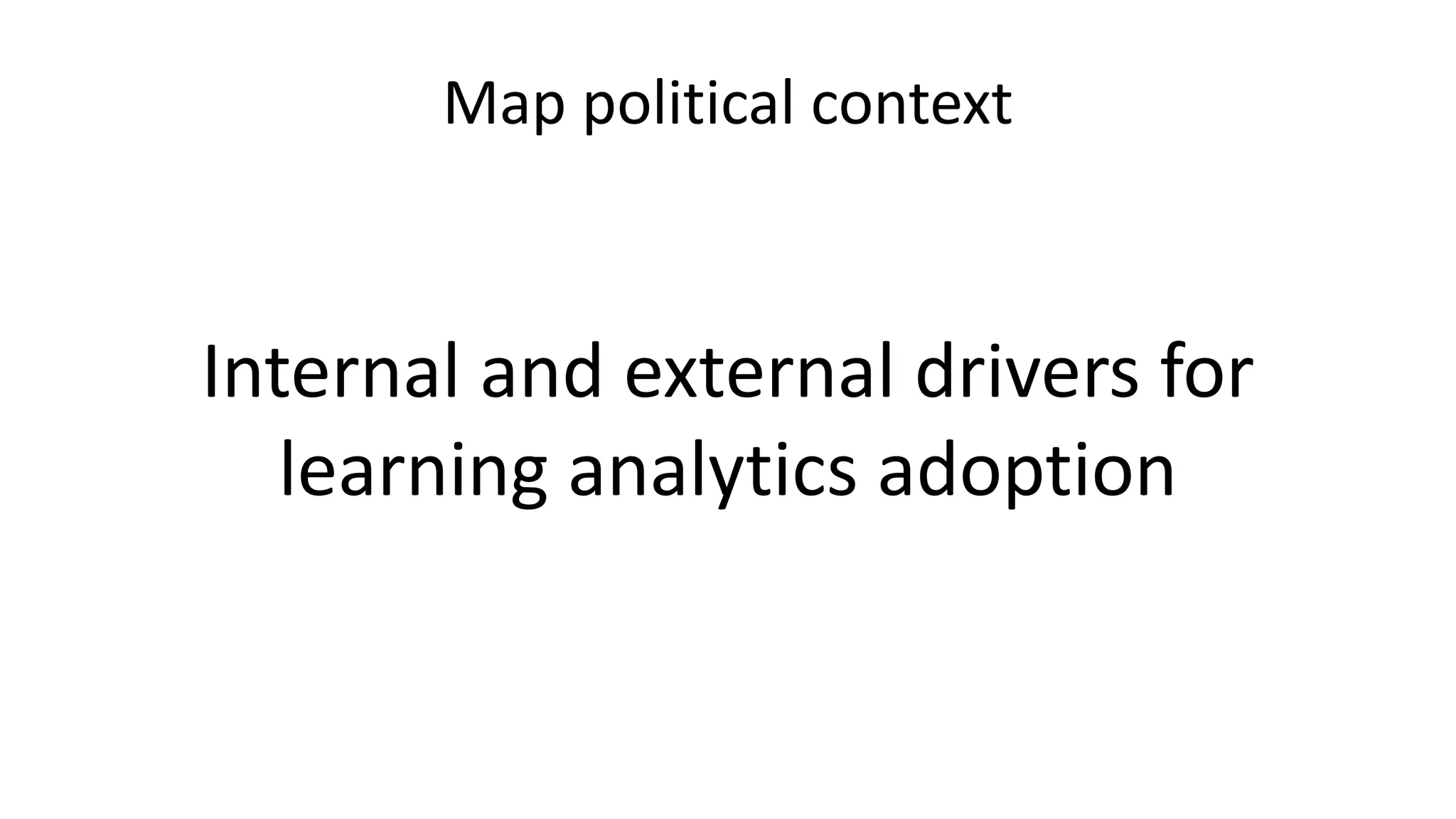 Map political context
Internal and external drivers for
learning analytics adoption
 