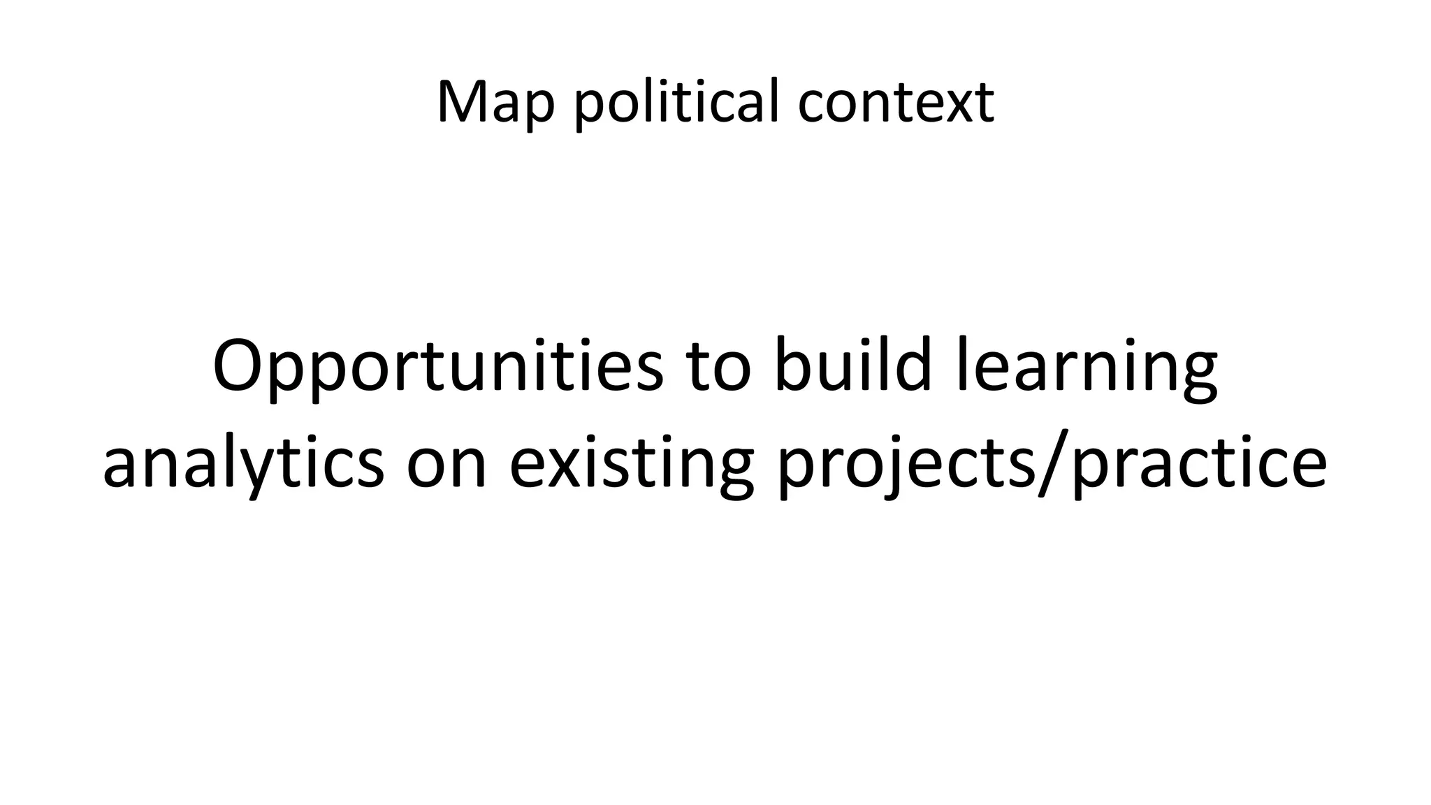 Map political context
Opportunities to build learning
analytics on existing projects/practice
 