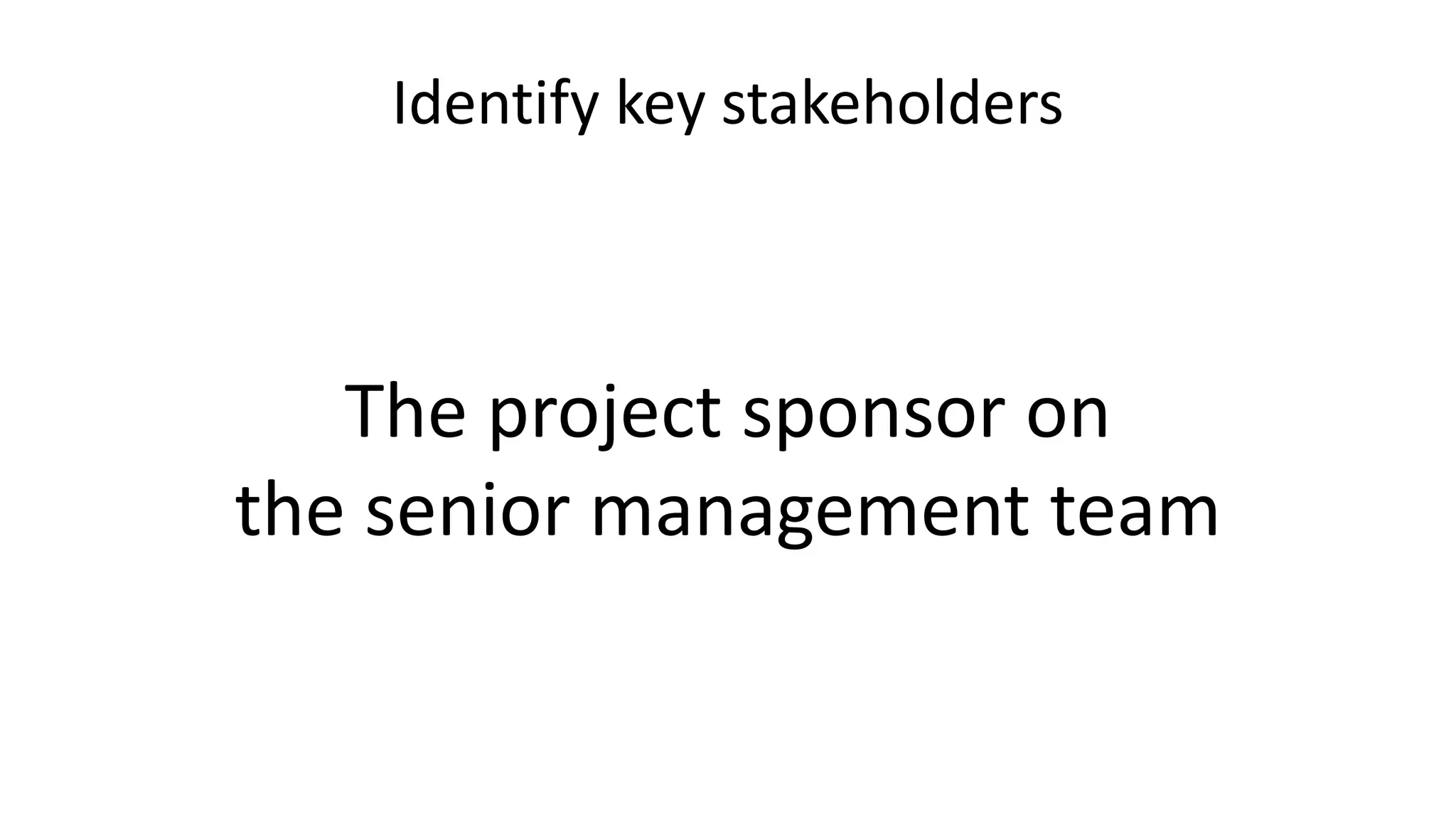 Identify key stakeholders
The project sponsor on
the senior management team
 