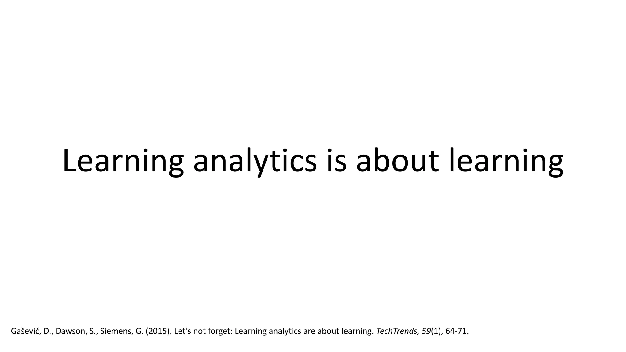 Learning analytics is about learning
Gašević, D., Dawson, S., Siemens, G. (2015). Let’s not forget: Learning analytics are about learning. TechTrends, 59(1), 64-71.
 