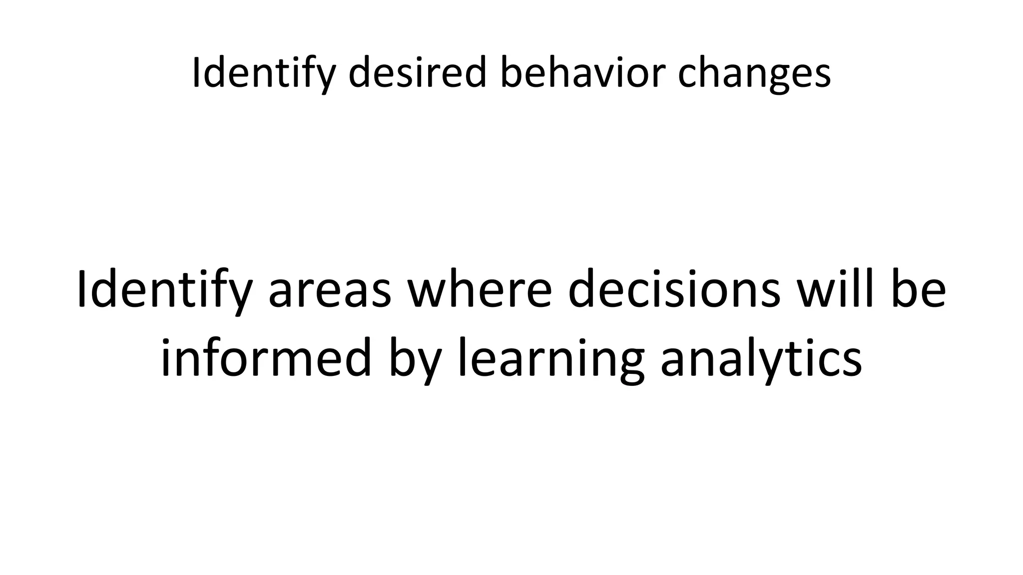 Identify desired behavior changes
Identify areas where decisions will be
informed by learning analytics
 