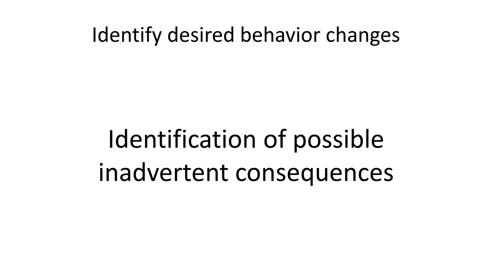 Identify desired behavior changes
Identification of possible
inadvertent consequences
 