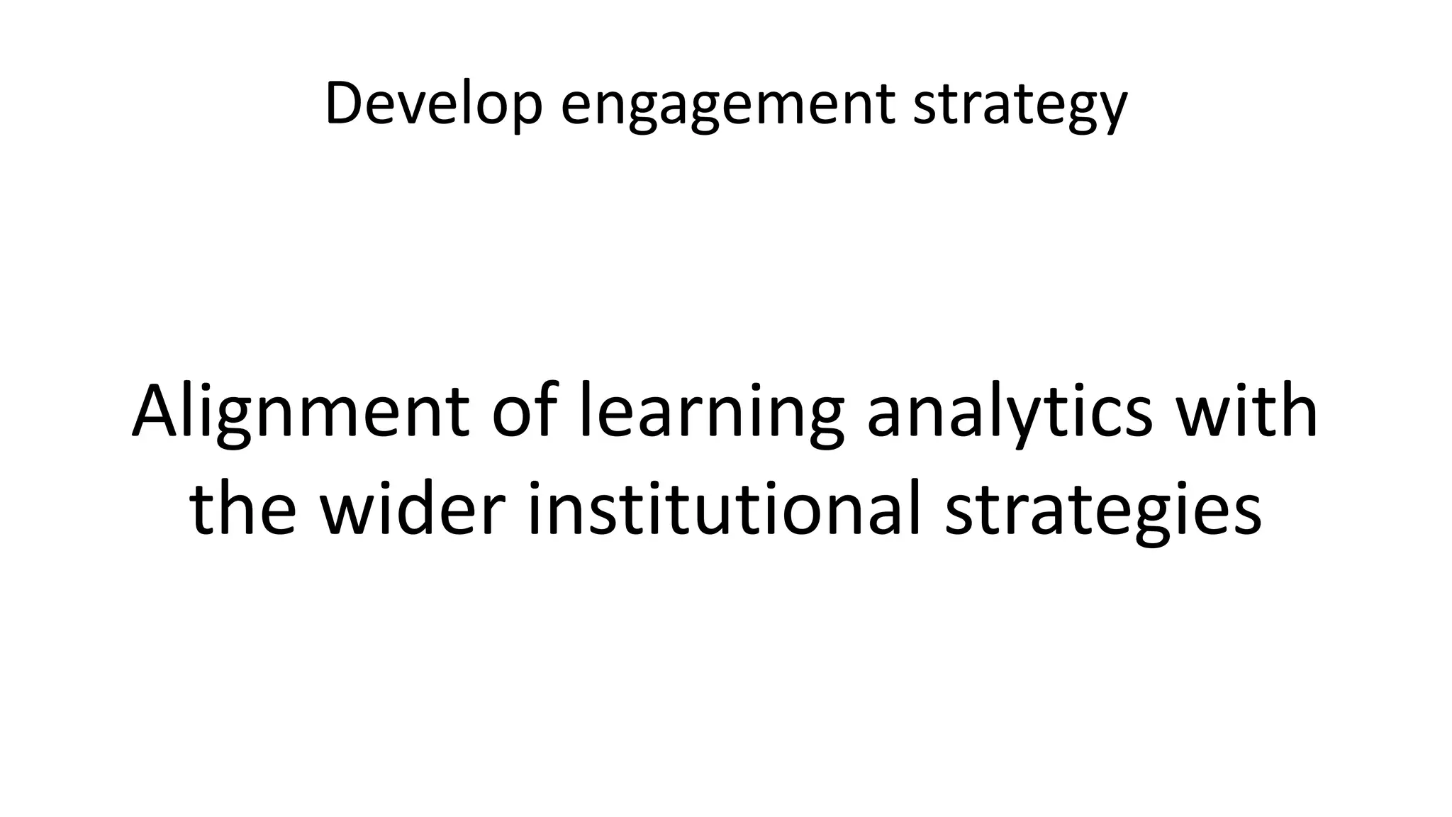 Develop engagement strategy
Alignment of learning analytics with
the wider institutional strategies
 