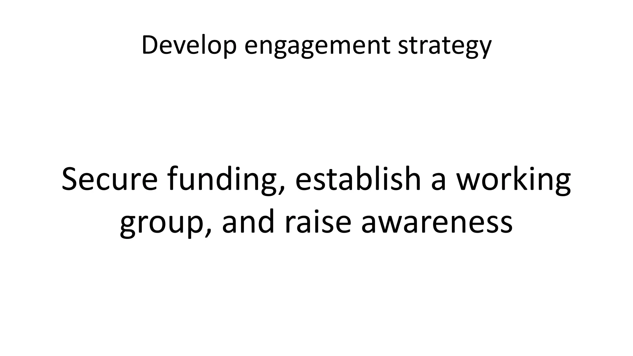 Develop engagement strategy
Secure funding, establish a working
group, and raise awareness
 