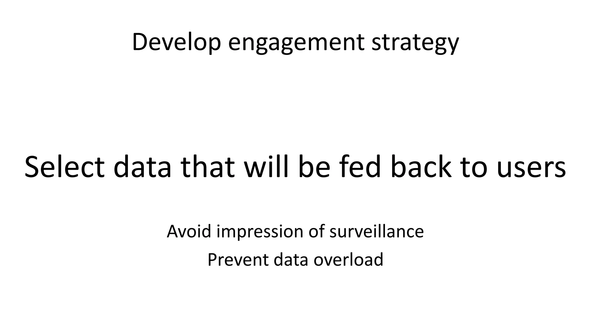 Develop engagement strategy
Select data that will be fed back to users
Avoid impression of surveillance
Prevent data overload
 