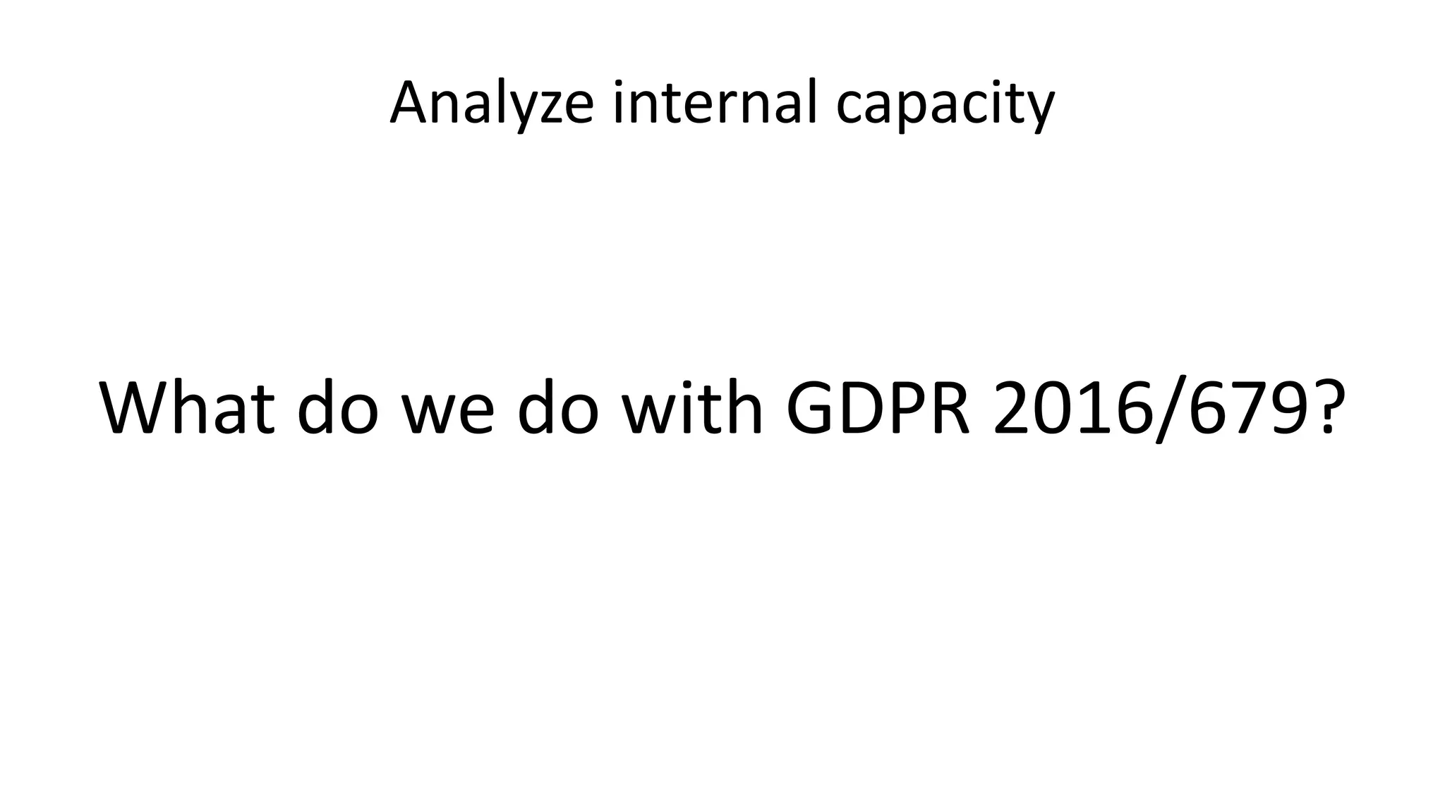 Analyze internal capacity
What do we do with GDPR 2016/679?
 