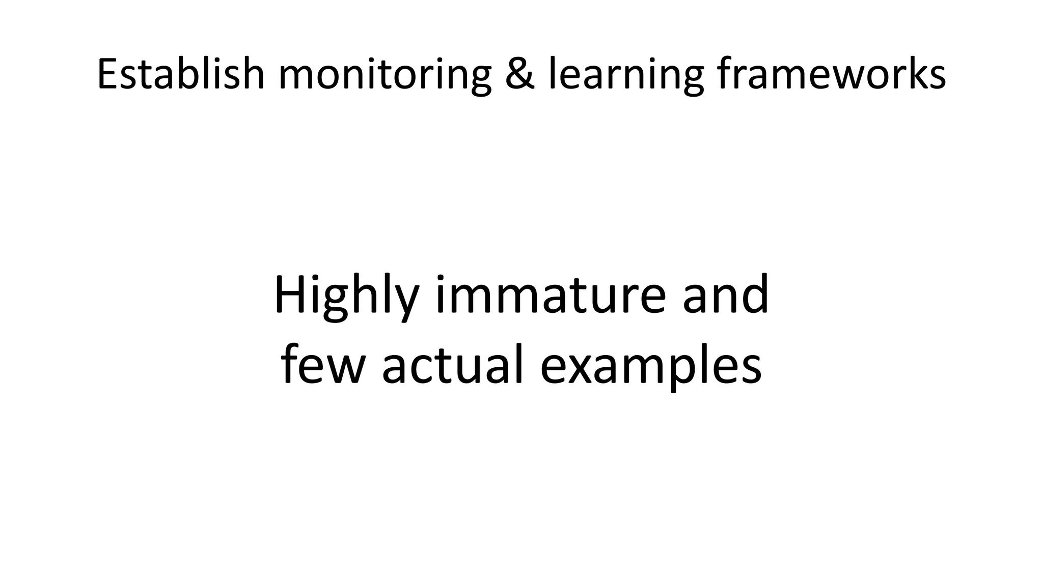 Establish monitoring & learning frameworks
Highly immature and
few actual examples
 