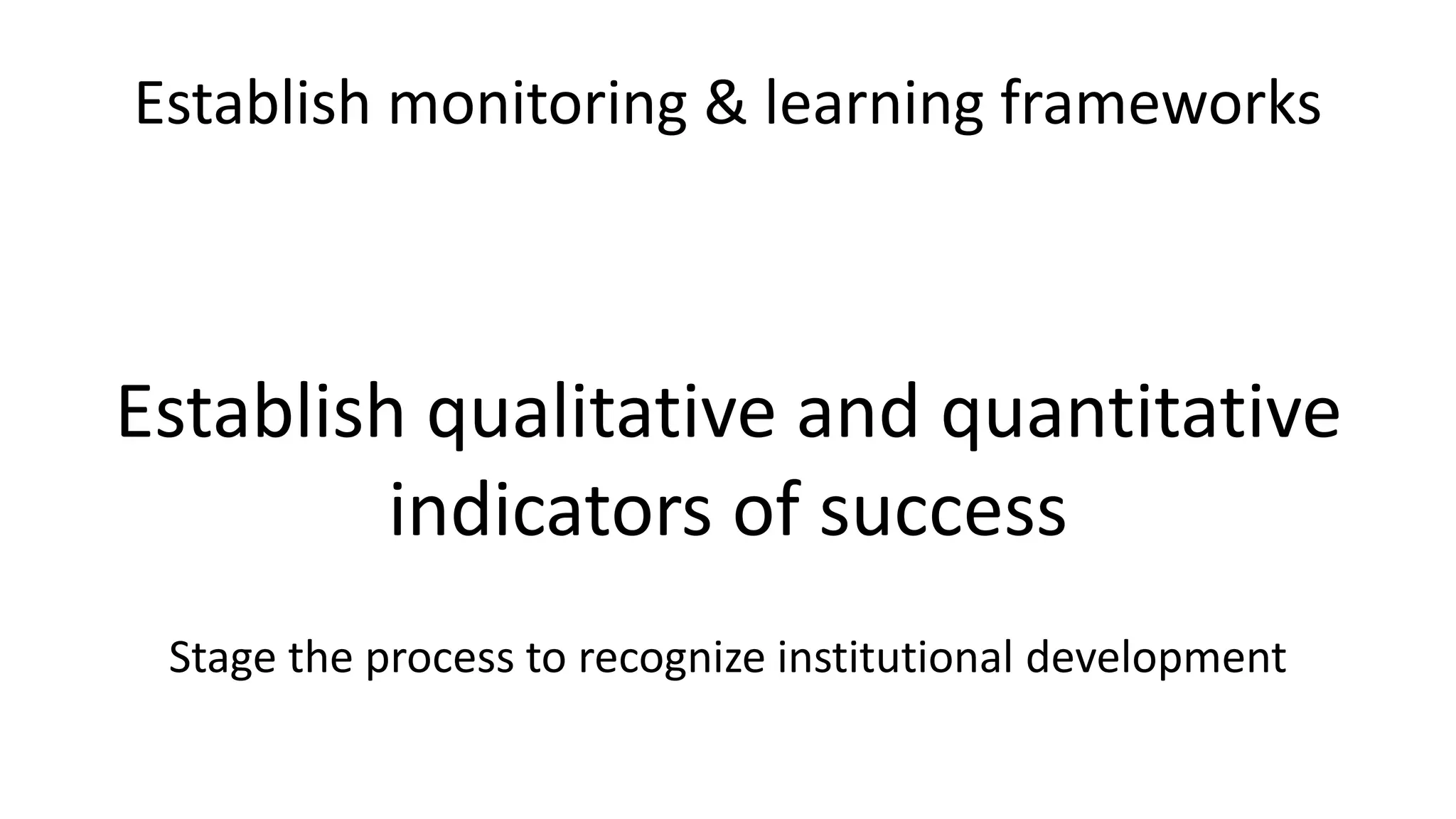 Establish monitoring & learning frameworks
Establish qualitative and quantitative
indicators of success
Stage the process to recognize institutional development
 