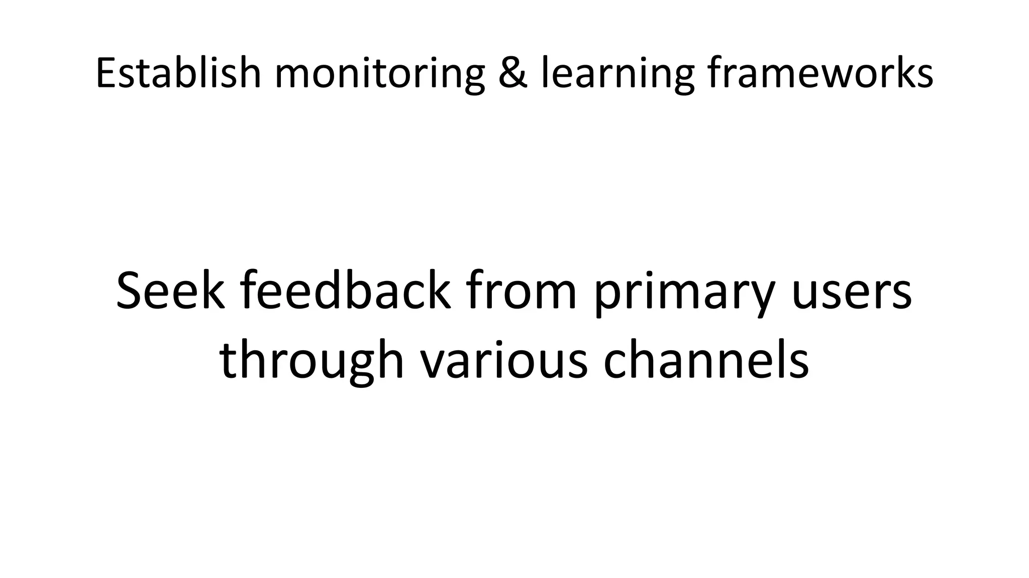 Establish monitoring & learning frameworks
Seek feedback from primary users
through various channels
 