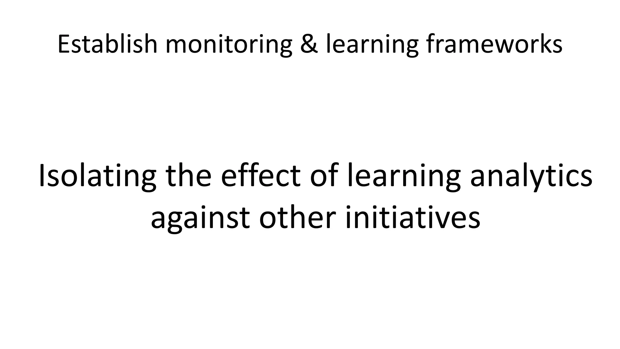 Establish monitoring & learning frameworks
Isolating the effect of learning analytics
against other initiatives
 