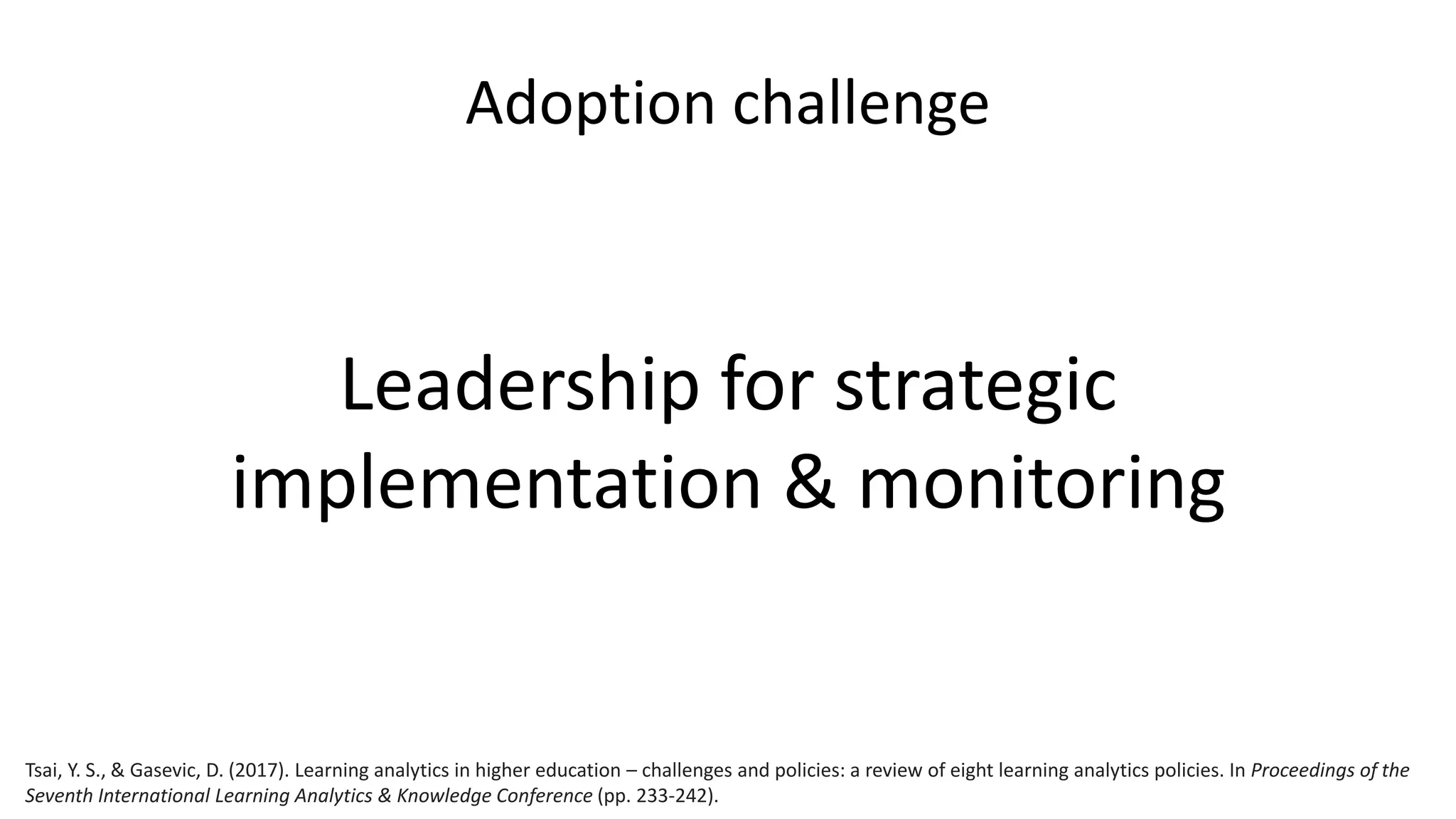 Adoption challenge
Leadership for strategic
implementation & monitoring
Tsai, Y. S., & Gasevic, D. (2017). Learning analytics in higher education – challenges and policies: a review of eight learning analytics policies. In Proceedings of the
Seventh International Learning Analytics & Knowledge Conference (pp. 233-242).
 