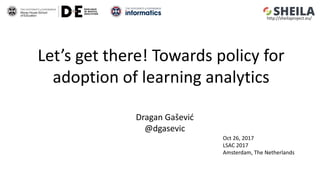 Let’s get there! Towards policy for
adoption of learning analytics
Dragan Gašević
@dgasevic
Oct 26, 2017
LSAC 2017
Amsterdam, The Netherlands
http://sheilaproject.eu/
 