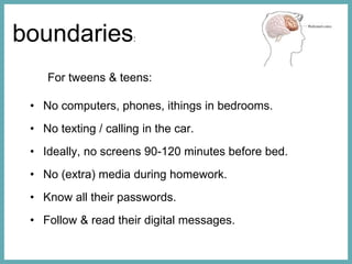 boundaries:
For tweens & teens:
• No computers, phones, ithings in bedrooms.
• No texting / calling in the car.
• Ideally,...