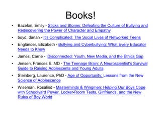 Books!
• Bazelon, Emily - Sticks and Stones: Defeating the Culture of Bullying and
Rediscovering the Power of Character an...