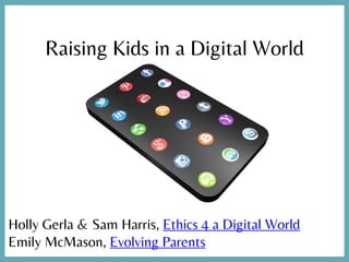 Raising Kids in a Digital World
Holly Gerla & Sam Harris, Ethics 4 a Digital World
Emily McMason, Evolving Parents
 