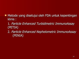 Metode yang disetujui oleh FDA untuk kepentingan klinis : 1.  Particle Enhanced Turbidimetric ImmunoAssay   (PETIA) 2.  Particle Enhanced Nephelometric ImmunoAssay   (PENIA) 