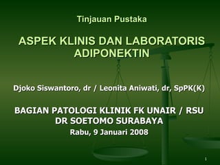 Tinjauan Pustaka ASPEK KLINIS DAN LABORATORIS ADIPONEKTIN Djoko Siswantoro, dr / Leonita Aniwati, dr, SpPK(K) BAGIAN PATOLOGI KLINIK FK UNAIR / RSU DR SOETOMO SURABAYA Rabu, 9 Januari 2008 