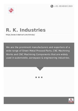 +91-8048601369
R. K. Industries
https://www.indiamart.com/rkindus/
We are the prominent manufacturers and exporters of a
wide range of Sheet Metal Pressed Parts, CNC Machining
Works and CNC Machining Components that are widely
used in automobile, aerospace & engineering industries.
 