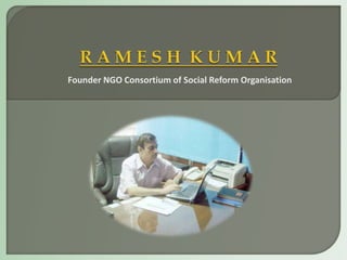 R A M E S H  K U M A R Founder NGO Consortium of Social Reform Organisation 