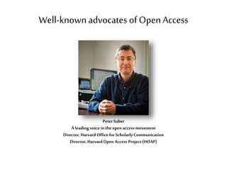 Well-knownadvocates of OpenAccess
Peter Suber
A leading voice in the open access movement
Director,Harvard Office forScholarly Communication
Director,Harvard Open Access Project(HOAP)
 